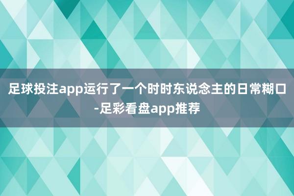 足球投注app运行了一个时时东说念主的日常糊口-足彩看盘app推荐