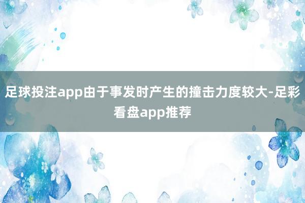 足球投注app由于事发时产生的撞击力度较大-足彩看盘app推荐