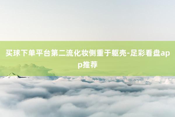买球下单平台第二流化妆侧重于躯壳-足彩看盘app推荐