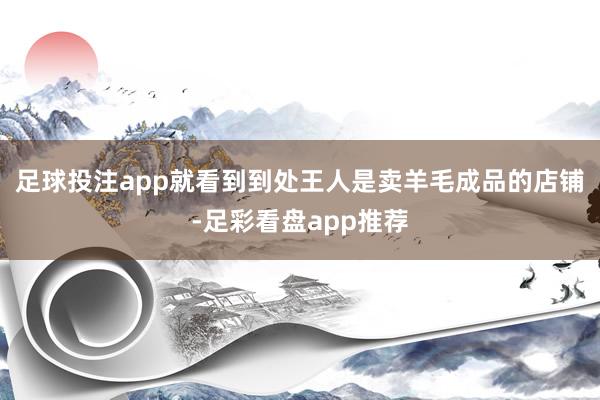 足球投注app就看到到处王人是卖羊毛成品的店铺-足彩看盘app推荐