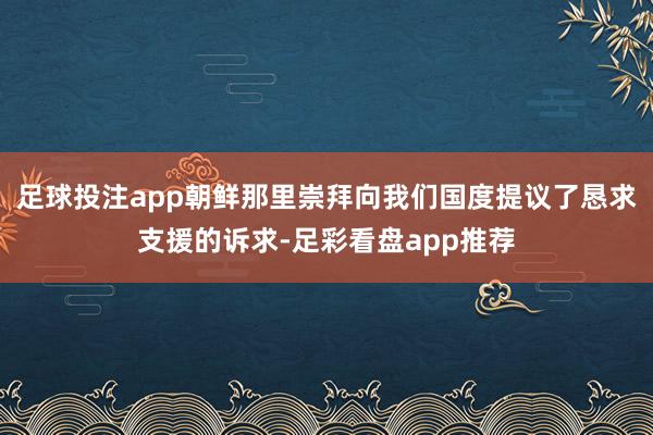 足球投注app朝鲜那里崇拜向我们国度提议了恳求支援的诉求-足彩看盘app推荐