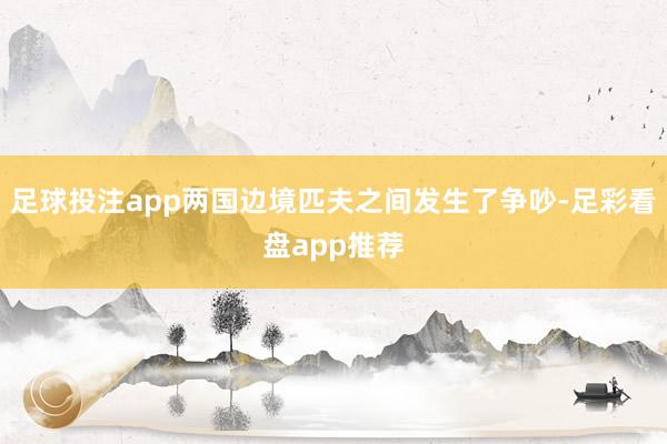 足球投注app两国边境匹夫之间发生了争吵-足彩看盘app推荐
