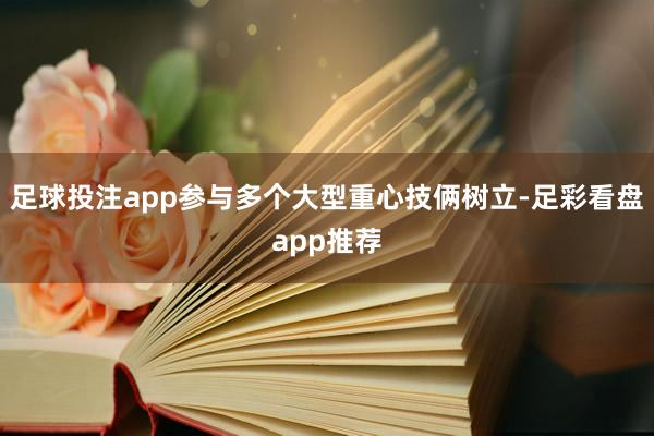 足球投注app参与多个大型重心技俩树立-足彩看盘app推荐