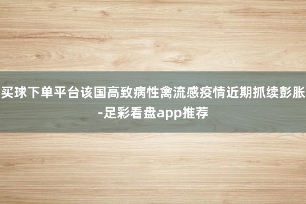买球下单平台该国高致病性禽流感疫情近期抓续彭胀-足彩看盘app推荐