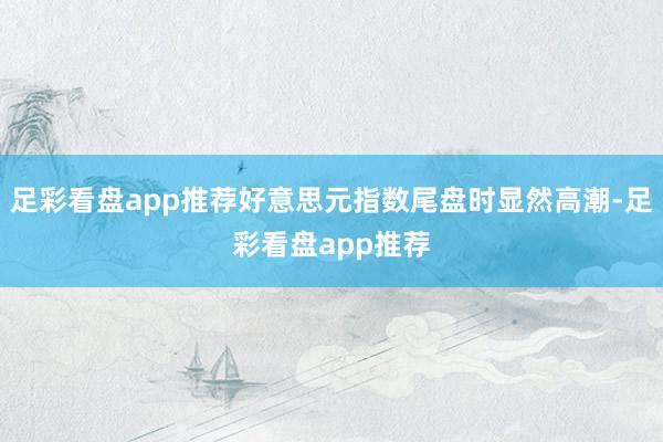 足彩看盘app推荐好意思元指数尾盘时显然高潮-足彩看盘app推荐