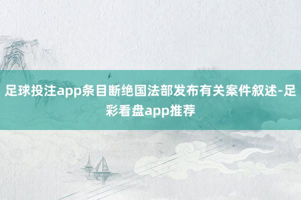 足球投注app条目断绝国法部发布有关案件叙述-足彩看盘app推荐