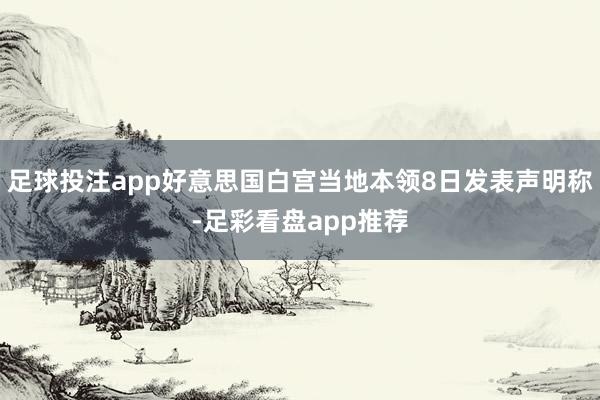 足球投注app好意思国白宫当地本领8日发表声明称-足彩看盘app推荐