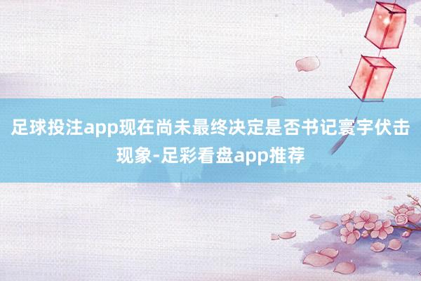 足球投注app现在尚未最终决定是否书记寰宇伏击现象-足彩看盘app推荐