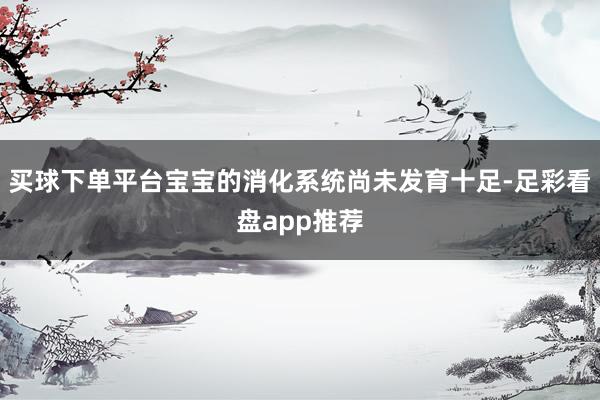 买球下单平台宝宝的消化系统尚未发育十足-足彩看盘app推荐