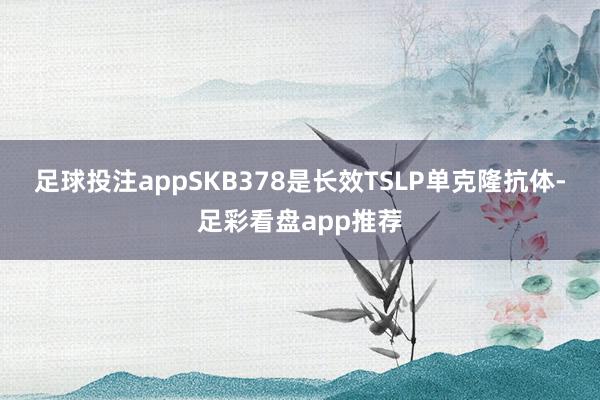 足球投注app　　SKB378是长效TSLP单克隆抗体-足彩看盘app推荐
