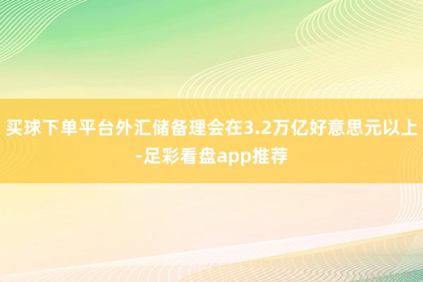 买球下单平台外汇储备理会在3.2万亿好意思元以上-足彩看盘app推荐