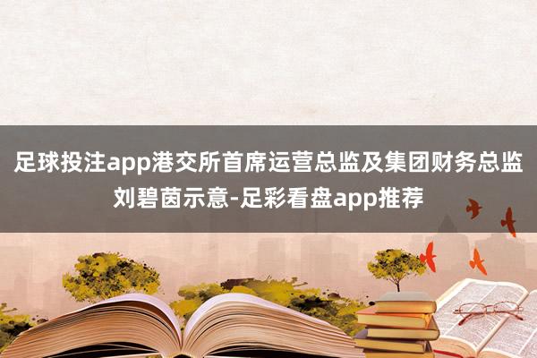 足球投注app港交所首席运营总监及集团财务总监刘碧茵示意-足彩看盘app推荐