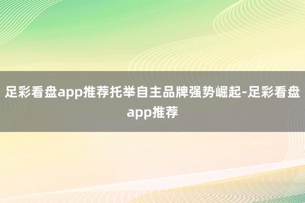 足彩看盘app推荐托举自主品牌强势崛起-足彩看盘app推荐