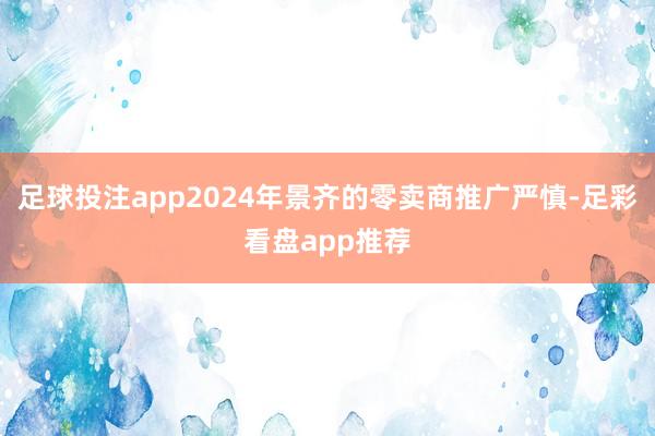 足球投注app2024年景齐的零卖商推广严慎-足彩看盘app推荐