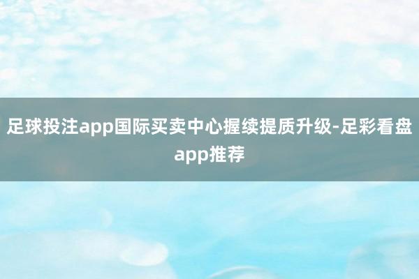 足球投注app国际买卖中心握续提质升级-足彩看盘app推荐