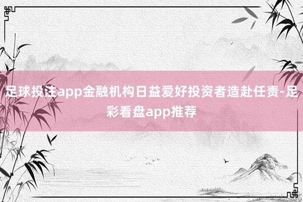 足球投注app金融机构日益爱好投资者造赴任责-足彩看盘app推荐