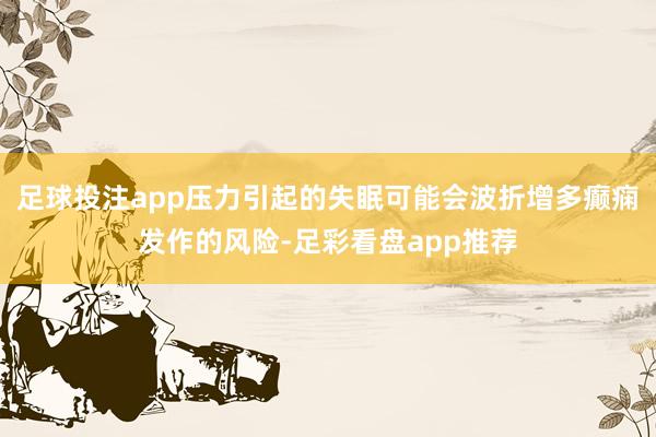 足球投注app压力引起的失眠可能会波折增多癫痫发作的风险-足彩看盘app推荐