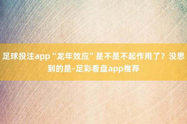 足球投注app“龙年效应”是不是不起作用了？没思到的是-足彩看盘app推荐