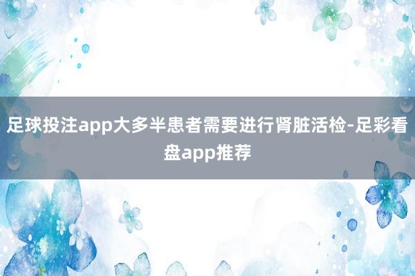 足球投注app大多半患者需要进行肾脏活检-足彩看盘app推荐