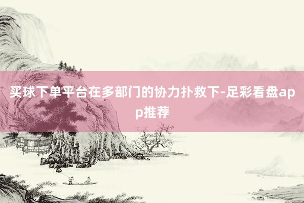 买球下单平台在多部门的协力扑救下-足彩看盘app推荐