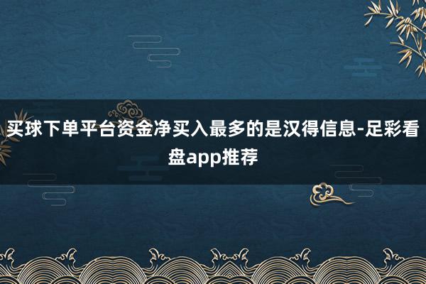 买球下单平台资金净买入最多的是汉得信息-足彩看盘app推荐