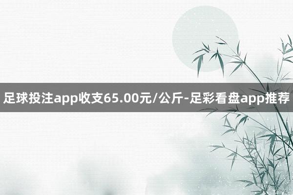足球投注app收支65.00元/公斤-足彩看盘app推荐