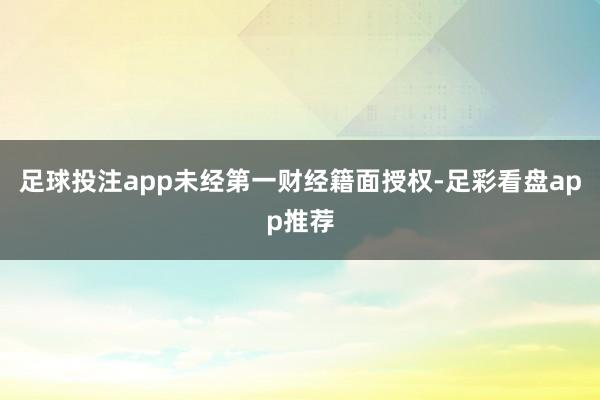 足球投注app未经第一财经籍面授权-足彩看盘app推荐