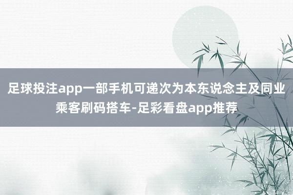足球投注app一部手机可递次为本东说念主及同业乘客刷码搭车-足彩看盘app推荐