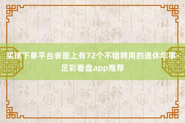 买球下单平台表面上有72个不错聘用的退休年事-足彩看盘app推荐