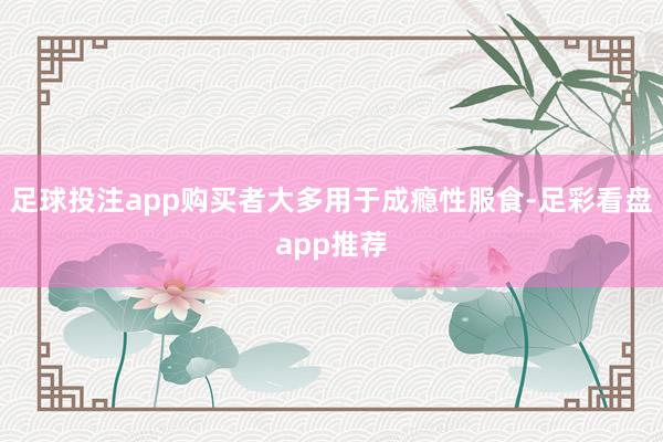 足球投注app购买者大多用于成瘾性服食-足彩看盘app推荐