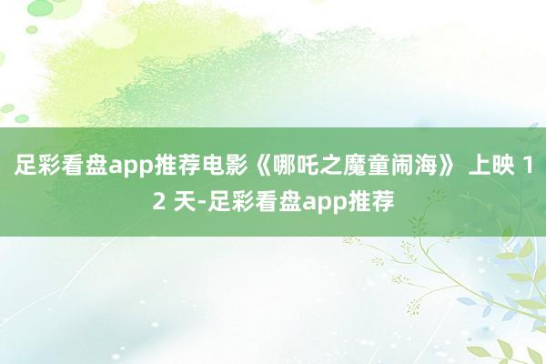 足彩看盘app推荐电影《哪吒之魔童闹海》 上映 12 天-足彩看盘app推荐