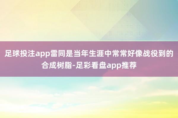 足球投注app雷同是当年生涯中常常好像战役到的合成树脂-足彩看盘app推荐