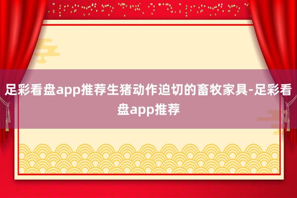 足彩看盘app推荐生猪动作迫切的畜牧家具-足彩看盘app推荐