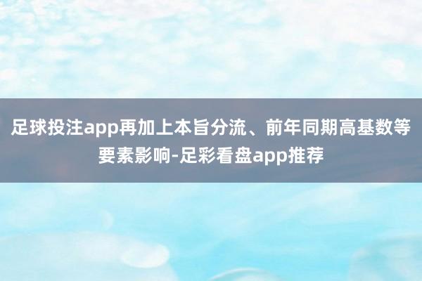 足球投注app再加上本旨分流、前年同期高基数等要素影响-足彩看盘app推荐