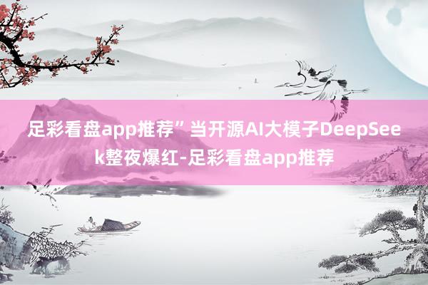 足彩看盘app推荐”　　当开源AI大模子DeepSeek整夜爆红-足彩看盘app推荐