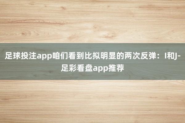 足球投注app咱们看到比拟明显的两次反弹：I和J-足彩看盘app推荐
