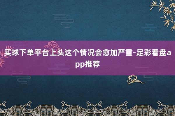 买球下单平台上头这个情况会愈加严重-足彩看盘app推荐