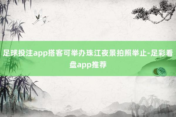 足球投注app搭客可举办珠江夜景拍照举止-足彩看盘app推荐