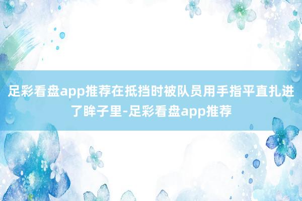 足彩看盘app推荐在抵挡时被队员用手指平直扎进了眸子里-足彩看盘app推荐