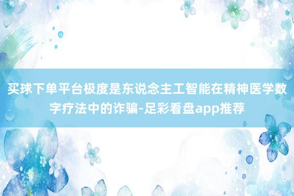 买球下单平台极度是东说念主工智能在精神医学数字疗法中的诈骗-足彩看盘app推荐