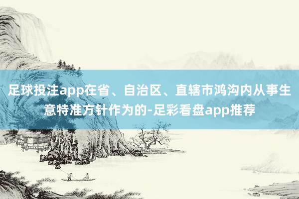 足球投注app在省、自治区、直辖市鸿沟内从事生意特准方针作为的-足彩看盘app推荐