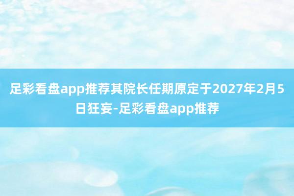 足彩看盘app推荐其院长任期原定于2027年2月5日狂妄-足彩看盘app推荐
