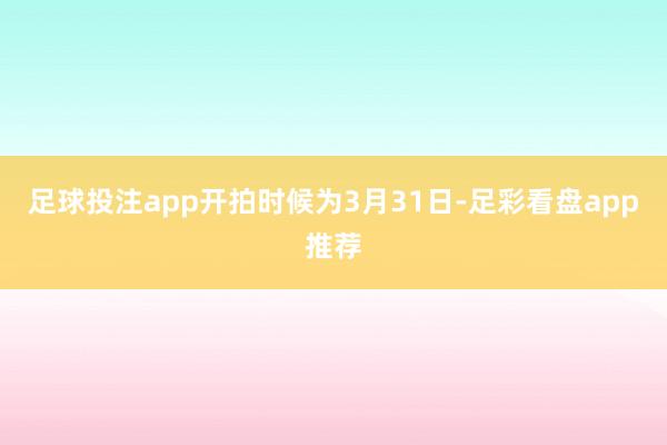 足球投注app开拍时候为3月31日-足彩看盘app推荐