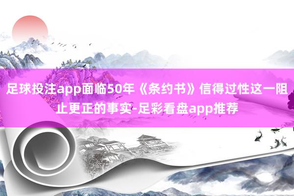 足球投注app面临50年《条约书》信得过性这一阻止更正的事实-足彩看盘app推荐