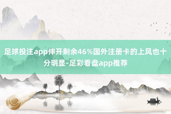 足球投注app伸开剩余46%国外注册卡的上风也十分明显-足彩看盘app推荐
