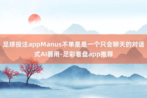 足球投注appManus不单是是一个只会聊天的对话式AI器用-足彩看盘app推荐