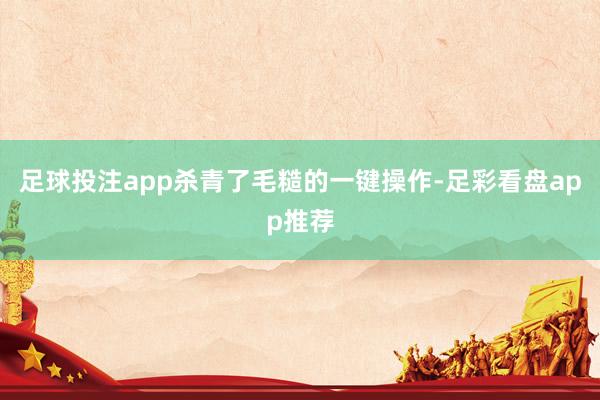 足球投注app杀青了毛糙的一键操作-足彩看盘app推荐