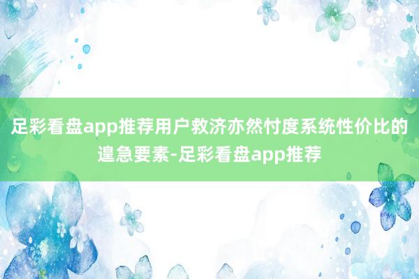足彩看盘app推荐用户救济亦然忖度系统性价比的遑急要素-足彩看盘app推荐