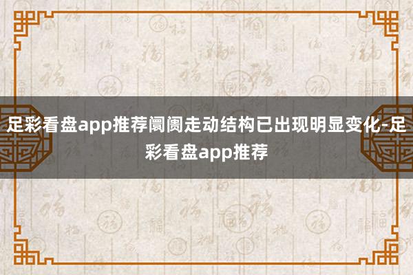 足彩看盘app推荐阛阓走动结构已出现明显变化-足彩看盘app推荐