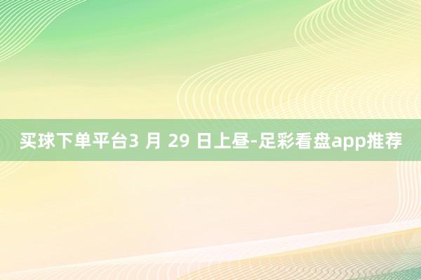买球下单平台3 月 29 日上昼-足彩看盘app推荐
